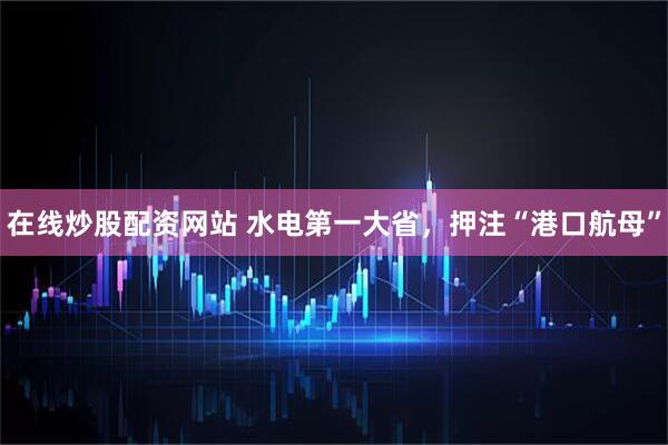 在线炒股配资网站 水电第一大省，押注“港口航母”