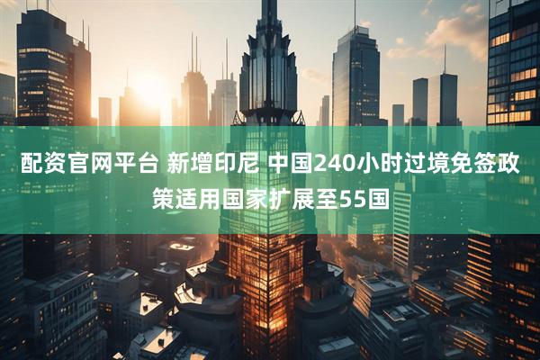 配资官网平台 新增印尼 中国240小时过境免签政策适用国家扩展至55国