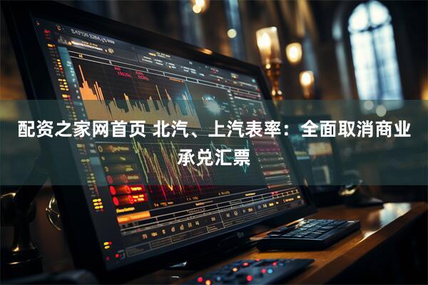 配资之家网首页 北汽、上汽表率：全面取消商业承兑汇票