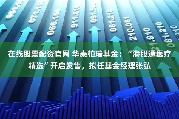 在线股票配资官网 华泰柏瑞基金：“港股通医疗精选”开启发售，拟任基金经理张弘