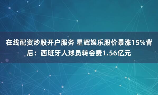 在线配资炒股开户服务 星辉娱乐股价暴涨15%背后：西班牙人球员转会费1.56亿元