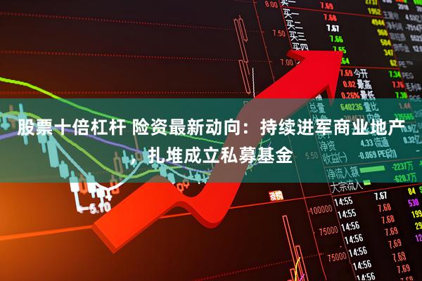 股票十倍杠杆 险资最新动向：持续进军商业地产，扎堆成立私募基金