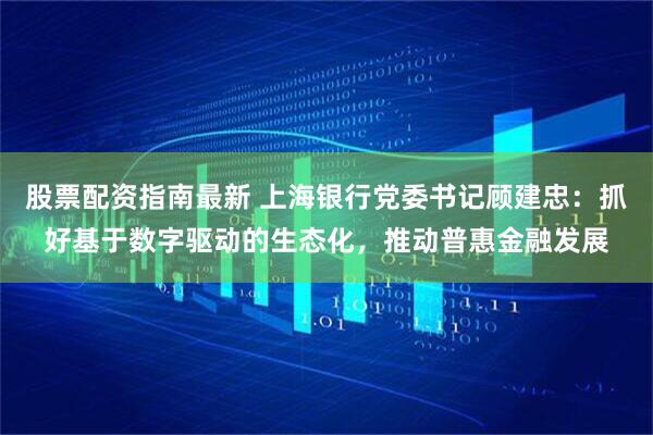 股票配资指南最新 上海银行党委书记顾建忠：抓好基于数字驱动的生态化，推动普惠金融发展