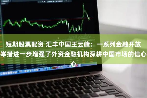 短期股票配资 汇丰中国王云峰：一系列金融开放举措进一步增强了外资金融机构深耕中国市场的信心