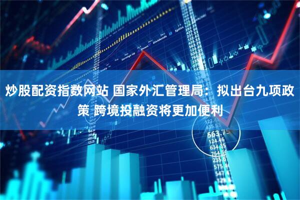 炒股配资指数网站 国家外汇管理局：拟出台九项政策 跨境投融资将更加便利