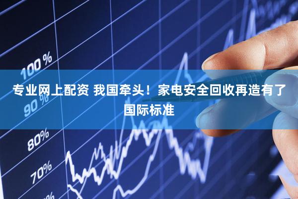 专业网上配资 我国牵头！家电安全回收再造有了国际标准