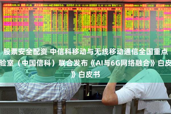股票安全配资 中信科移动与无线移动通信全国重点实验室（中国信科）联合发布《AI与6G网络融合》白皮书