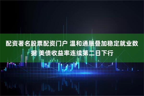 配资著名股票配资门户 温和通胀叠加稳定就业数据 美债收益率连续第二日下行
