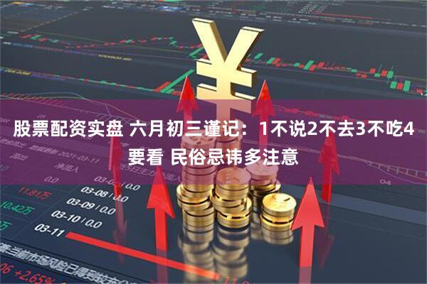 股票配资实盘 六月初三谨记：1不说2不去3不吃4要看 民俗忌讳多注意