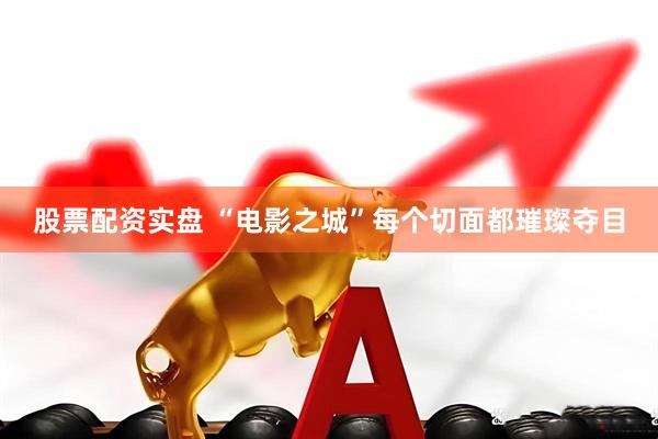 股票配资实盘 “电影之城”每个切面都璀璨夺目