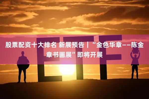 股票配资十大排名 新展预告｜“金色华章——陈金章书画展”即将开展