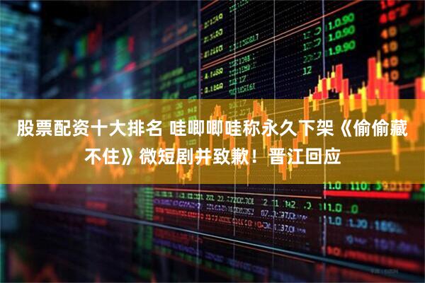股票配资十大排名 哇唧唧哇称永久下架《偷偷藏不住》微短剧并致歉！晋江回应
