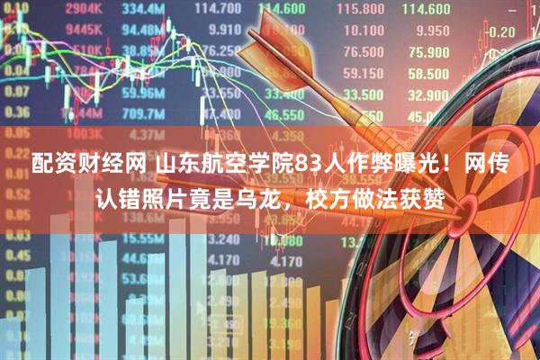 配资财经网 山东航空学院83人作弊曝光！网传认错照片竟是乌龙，校方做法获赞