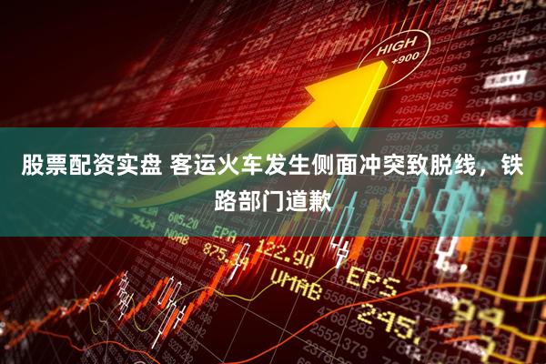 股票配资实盘 客运火车发生侧面冲突致脱线，铁路部门道歉