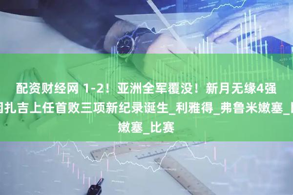 配资财经网 1-2！亚洲全军覆没！新月无缘4强小因扎吉上任首败三项新纪录诞生_利雅得_弗鲁米嫩塞_比赛