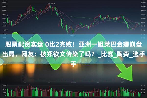 股票配资实盘 0比2完败！亚洲一姐莱巴金娜崩盘出局，网友：被郑钦文传染了吗？_比赛_陶森_选手