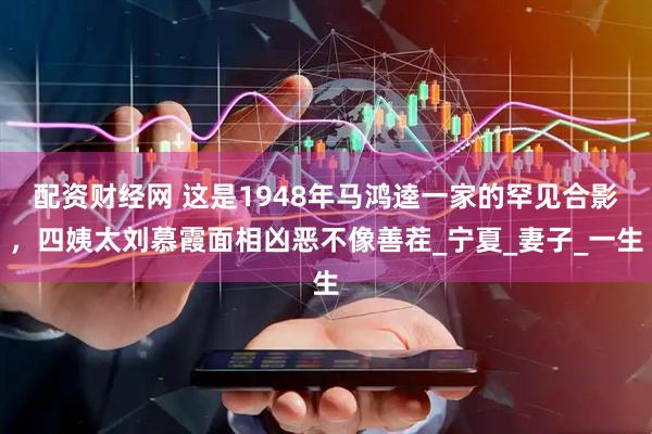 配资财经网 这是1948年马鸿逵一家的罕见合影，四姨太刘慕霞面相凶恶不像善茬_宁夏_妻子_一生