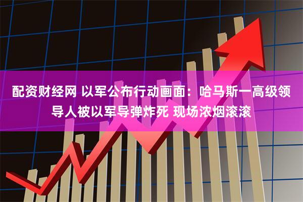 配资财经网 以军公布行动画面：哈马斯一高级领导人被以军导弹炸死 现场浓烟滚滚