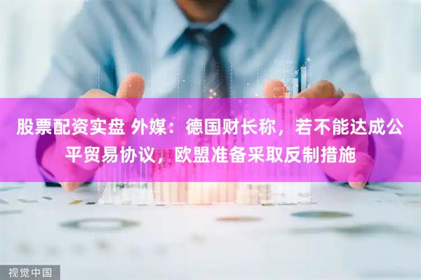 股票配资实盘 外媒：德国财长称，若不能达成公平贸易协议，欧盟准备采取反制措施