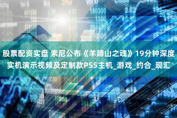 股票配资实盘 索尼公布《羊蹄山之魂》19分钟深度实机演示视频及定制款PS5主机_游戏_约合_现汇