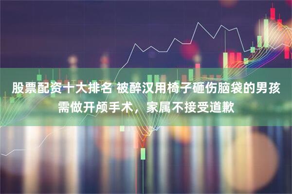 股票配资十大排名 被醉汉用椅子砸伤脑袋的男孩需做开颅手术，家属不接受道歉