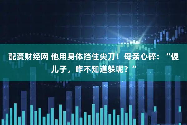 配资财经网 他用身体挡住尖刀！母亲心碎：“傻儿子，咋不知道躲呢？”