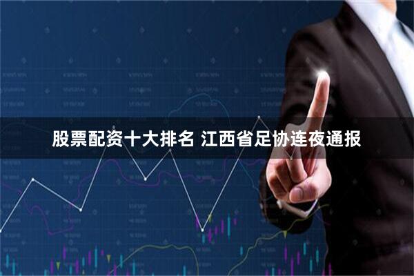 股票配资十大排名 江西省足协连夜通报