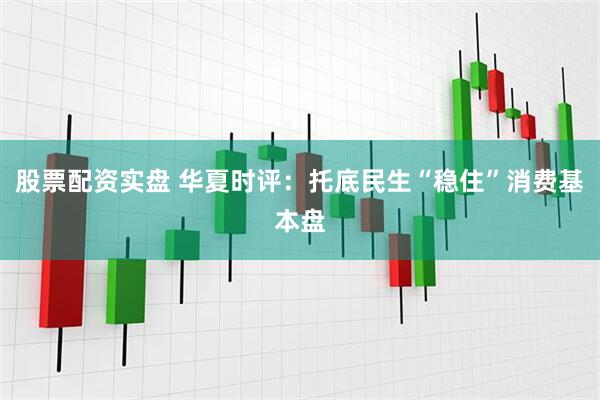 股票配资实盘 华夏时评：托底民生“稳住”消费基本盘