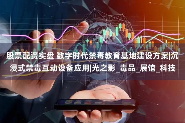 股票配资实盘 数字时代禁毒教育基地建设方案|沉浸式禁毒互动设备应用|光之影_毒品_展馆_科技