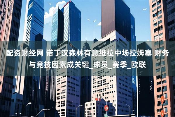配资财经网 诺丁汉森林有意维拉中场拉姆塞 财务与竞技因素成关键_球员_赛季_欧联