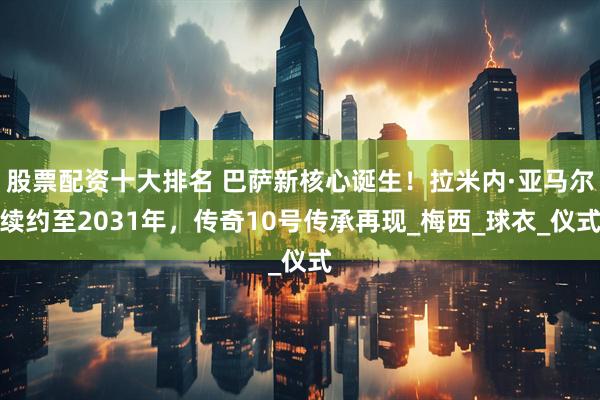 股票配资十大排名 巴萨新核心诞生！拉米内·亚马尔续约至2031年，传奇10号传承再现_梅西_球衣_仪式
