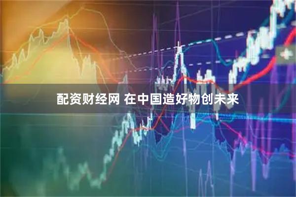 配资财经网 在中国造好物创未来