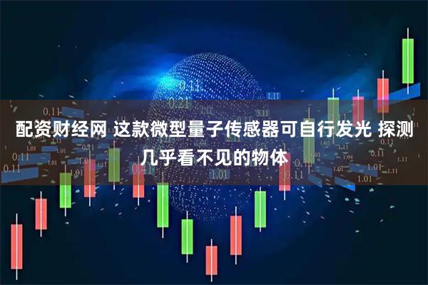配资财经网 这款微型量子传感器可自行发光 探测几乎看不见的物体